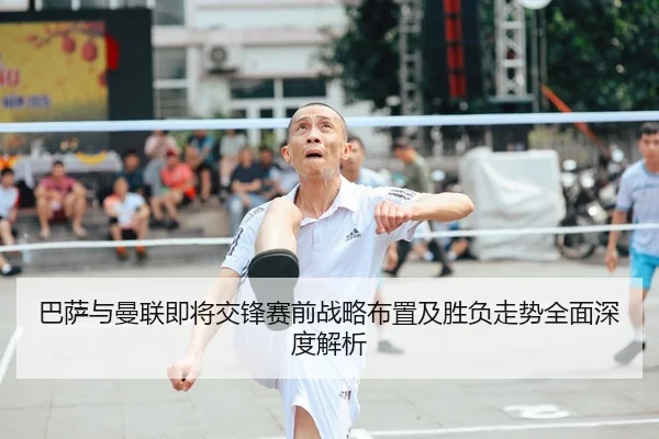 巴萨与曼联即将交锋赛前战略布置及胜负走势全面深度解析